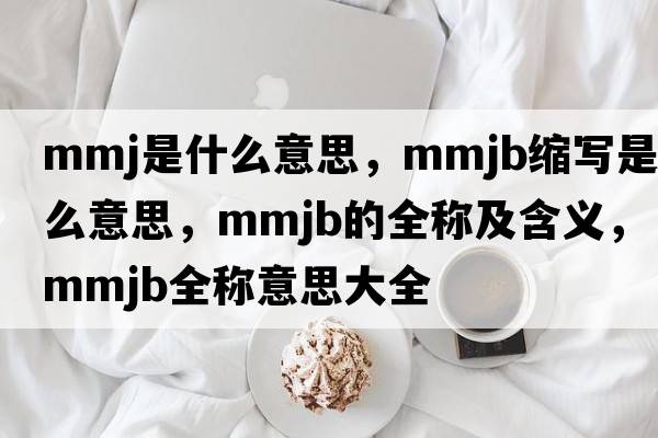 mmj是什么意思，mmjb縮寫(xiě)是什么意思，mmjb的全稱(chēng)及含義，mmjb全稱(chēng)意思大全