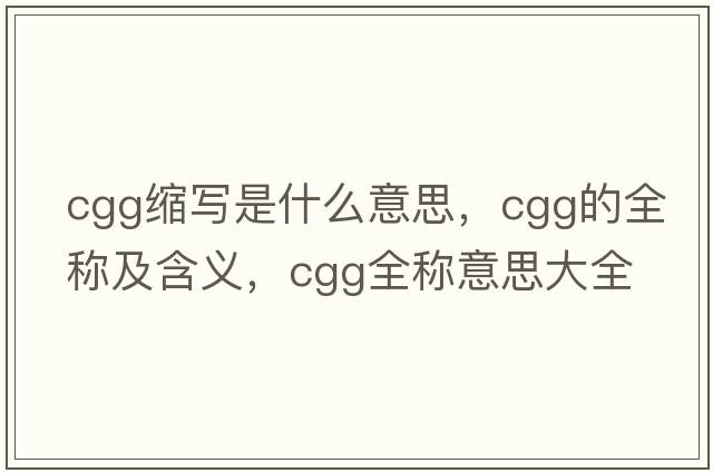 cgg縮寫(xiě)是什么意思，cgg的全稱(chēng)及含義，cgg全稱(chēng)意思大全