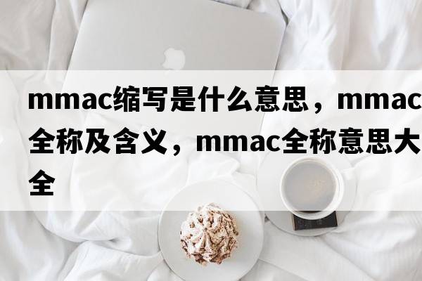 mmac縮寫(xiě)是什么意思，mmac的全稱(chēng)及含義，mmac全稱(chēng)意思大全