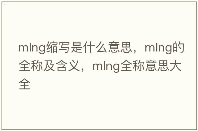 mlng縮寫(xiě)是什么意思，mlng的全稱(chēng)及含義，mlng全稱(chēng)意思大全