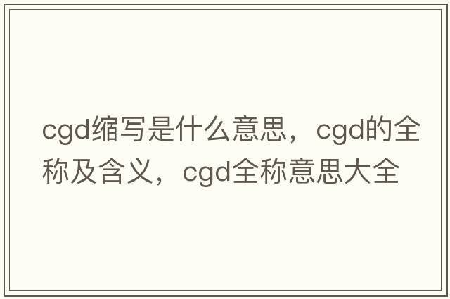 cgd縮寫(xiě)是什么意思，cgd的全稱(chēng)及含義，cgd全稱(chēng)意思大全