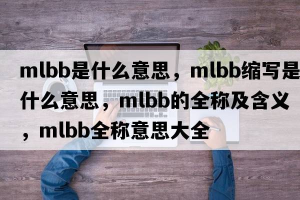 mlbb是什么意思，mlbb縮寫(xiě)是什么意思，mlbb的全稱(chēng)及含義，mlbb全稱(chēng)意思大全
