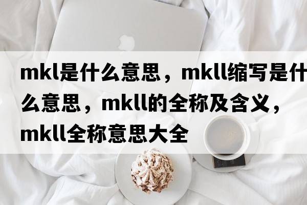 mkl是什么意思，mkll縮寫(xiě)是什么意思，mkll的全稱(chēng)及含義，mkll全稱(chēng)意思大全