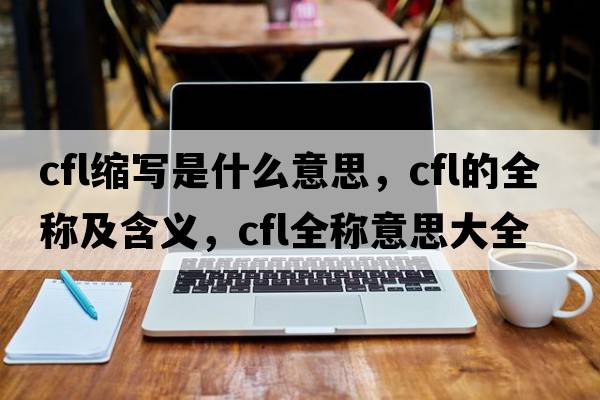 cfl縮寫(xiě)是什么意思，cfl的全稱(chēng)及含義，cfl全稱(chēng)意思大全