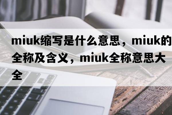 miuk縮寫(xiě)是什么意思，miuk的全稱(chēng)及含義，miuk全稱(chēng)意思大全