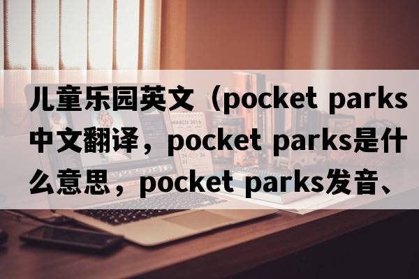 兒童樂(lè )園英文（pocket parks中文翻譯，pocket parks是什么意思，pocket parks發(fā)音、用法及例句）