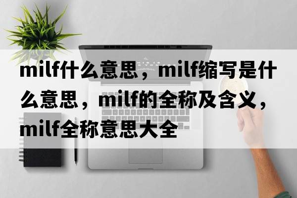milf什么意思，milf縮寫(xiě)是什么意思，milf的全稱(chēng)及含義，milf全稱(chēng)意思大全