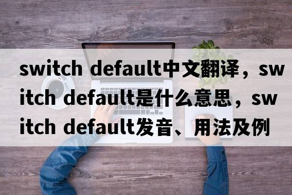 switch default中文翻譯，switch default是什么意思，switch default發(fā)音、用法及例句