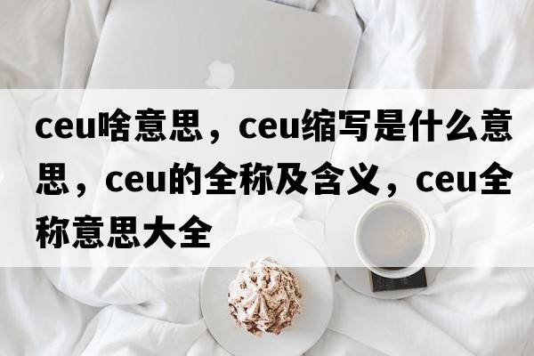 ceu啥意思，ceu縮寫(xiě)是什么意思，ceu的全稱(chēng)及含義，ceu全稱(chēng)意思大全
