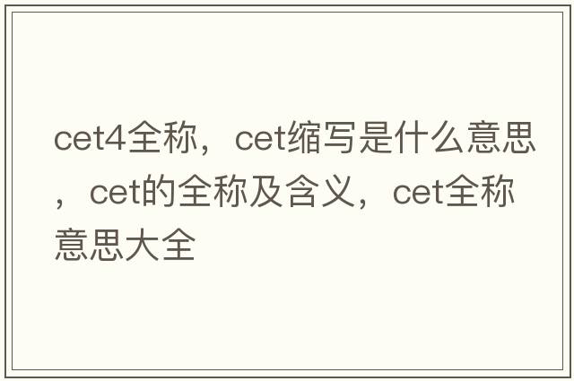 cet4全稱(chēng)，cet縮寫(xiě)是什么意思，cet的全稱(chēng)及含義，cet全稱(chēng)意思大全