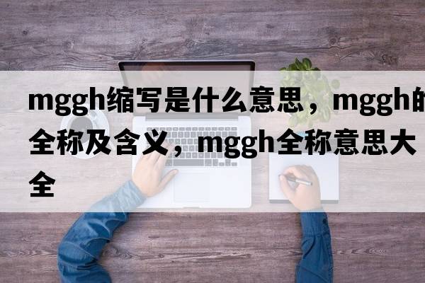 mggh縮寫(xiě)是什么意思，mggh的全稱(chēng)及含義，mggh全稱(chēng)意思大全