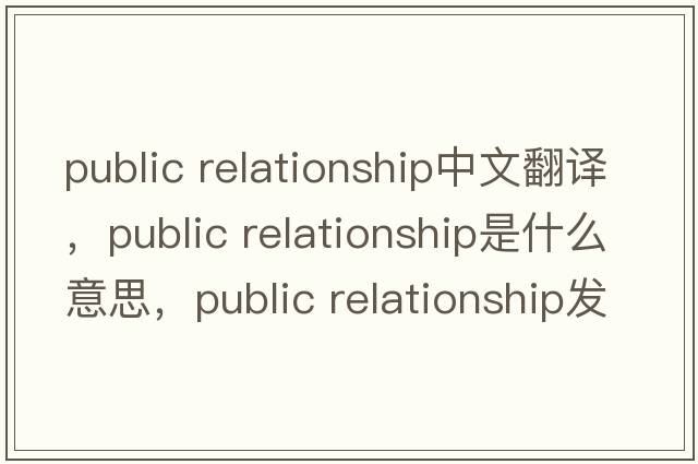 public relationship中文翻譯，public relationship是什么意思，public relationship發(fā)音、用法及例句