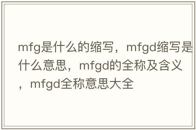 mfg是什么的縮寫(xiě)，mfgd縮寫(xiě)是什么意思，mfgd的全稱(chēng)及含義，mfgd全稱(chēng)意思大全