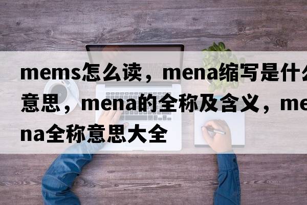 mems怎么讀，mena縮寫(xiě)是什么意思，mena的全稱(chēng)及含義，mena全稱(chēng)意思大全