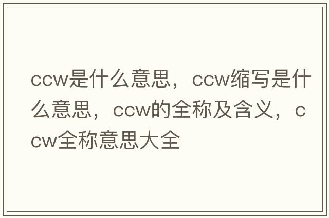 ccw是什么意思，ccw縮寫(xiě)是什么意思，ccw的全稱(chēng)及含義，ccw全稱(chēng)意思大全