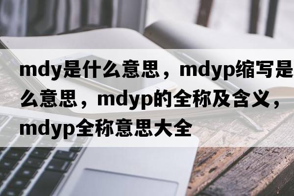 mdy是什么意思，mdyp縮寫(xiě)是什么意思，mdyp的全稱(chēng)及含義，mdyp全稱(chēng)意思大全