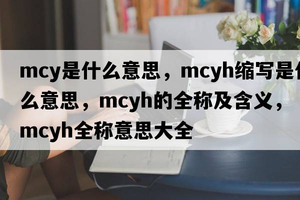 mcy是什么意思，mcyh縮寫(xiě)是什么意思，mcyh的全稱(chēng)及含義，mcyh全稱(chēng)意思大全