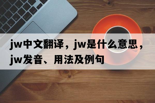 jw中文翻譯，jw是什么意思，jw發(fā)音、用法及例句