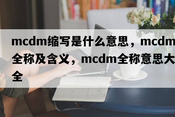 mcdm縮寫(xiě)是什么意思，mcdm的全稱(chēng)及含義，mcdm全稱(chēng)意思大全