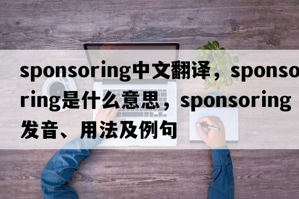 sponsoring中文翻譯，sponsoring是什么意思，sponsoring發(fā)音、用法及例句