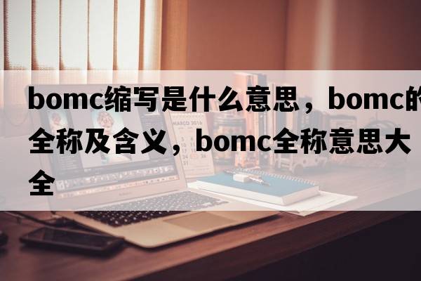 bomc縮寫(xiě)是什么意思，bomc的全稱(chēng)及含義，bomc全稱(chēng)意思大全