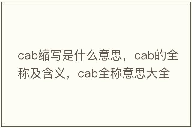 cab縮寫(xiě)是什么意思，cab的全稱(chēng)及含義，cab全稱(chēng)意思大全