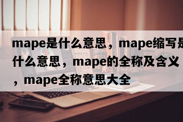 mape是什么意思，mape縮寫(xiě)是什么意思，mape的全稱(chēng)及含義，mape全稱(chēng)意思大全