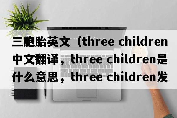 三胞胎英文（three children中文翻譯，three children是什么意思，three children發(fā)音、用法及例句）