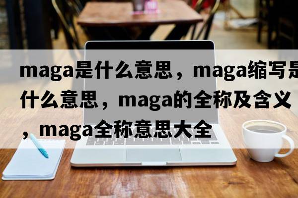 maga是什么意思，maga縮寫(xiě)是什么意思，maga的全稱(chēng)及含義，maga全稱(chēng)意思大全