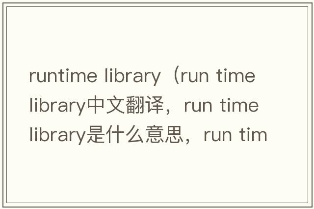 runtime library（run time library中文翻譯，run time library是什么意思，run time library發(fā)音、用法及例句）