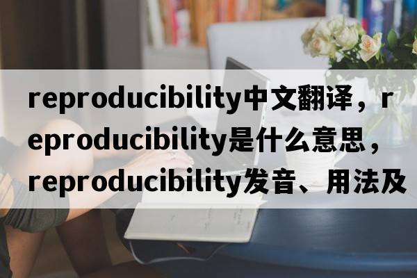 reproducibility中文翻譯，reproducibility是什么意思，reproducibility發(fā)音、用法及例句