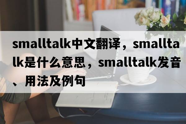 smalltalk中文翻譯，smalltalk是什么意思，smalltalk發(fā)音、用法及例句