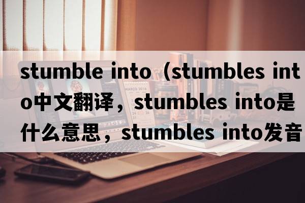 stumble into（stumbles into中文翻譯，stumbles into是什么意思，stumbles into發(fā)音、用法及例句）