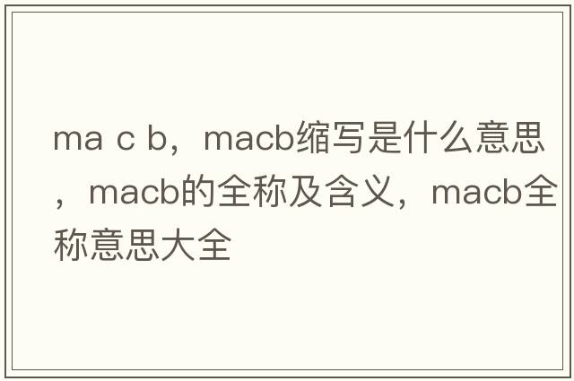ma c b，macb縮寫(xiě)是什么意思，macb的全稱(chēng)及含義，macb全稱(chēng)意思大全