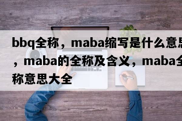 bbq全稱(chēng)，maba縮寫(xiě)是什么意思，maba的全稱(chēng)及含義，maba全稱(chēng)意思大全