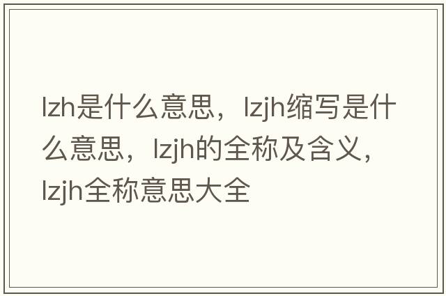 lzh是什么意思，lzjh縮寫(xiě)是什么意思，lzjh的全稱(chēng)及含義，lzjh全稱(chēng)意思大全
