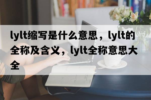 lylt縮寫(xiě)是什么意思，lylt的全稱(chēng)及含義，lylt全稱(chēng)意思大全