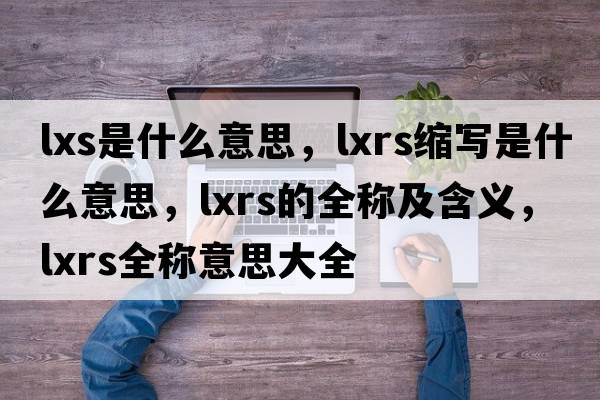 lxs是什么意思，lxrs縮寫(xiě)是什么意思，lxrs的全稱(chēng)及含義，lxrs全稱(chēng)意思大全