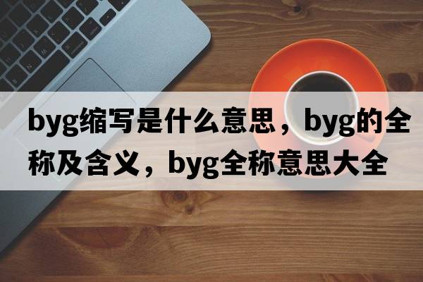 byg縮寫(xiě)是什么意思，byg的全稱(chēng)及含義，byg全稱(chēng)意思大全