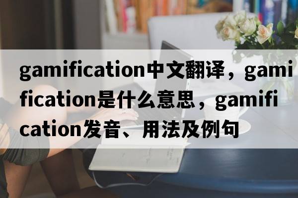 gamification中文翻譯，gamification是什么意思，gamification發(fā)音、用法及例句