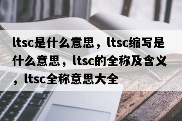 ltsc是什么意思，ltsc縮寫(xiě)是什么意思，ltsc的全稱(chēng)及含義，ltsc全稱(chēng)意思大全