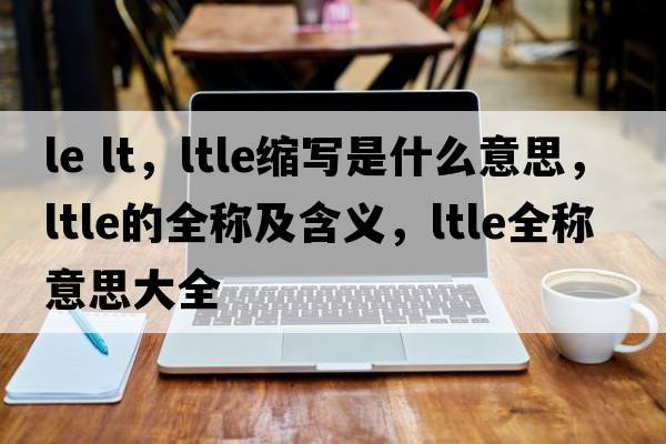 le lt，ltle縮寫(xiě)是什么意思，ltle的全稱(chēng)及含義，ltle全稱(chēng)意思大全