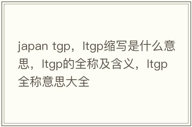 japan tgp，ltgp縮寫(xiě)是什么意思，ltgp的全稱(chēng)及含義，ltgp全稱(chēng)意思大全