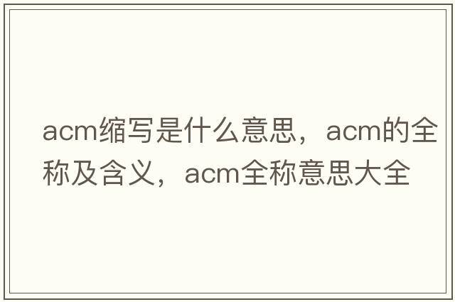 acm縮寫(xiě)是什么意思，acm的全稱(chēng)及含義，acm全稱(chēng)意思大全
