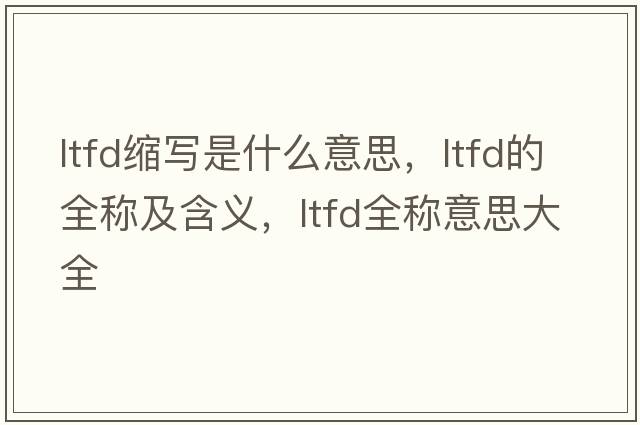 ltfd縮寫(xiě)是什么意思，ltfd的全稱(chēng)及含義，ltfd全稱(chēng)意思大全