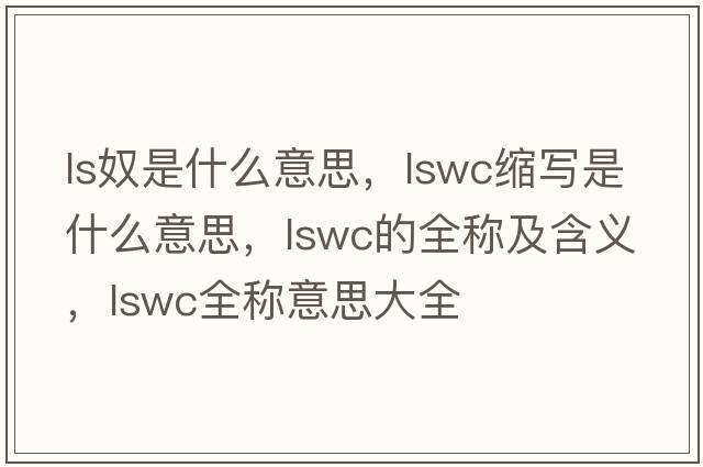 ls奴是什么意思，lswc縮寫(xiě)是什么意思，lswc的全稱(chēng)及含義，lswc全稱(chēng)意思大全