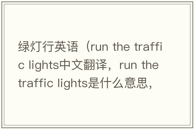 綠燈行英語(yǔ)（run the traffic lights中文翻譯，run the traffic lights是什么意思，run the traffic lights發(fā)音、用法及例句）