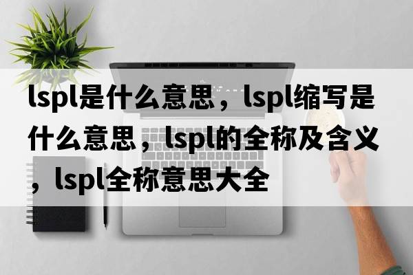 lspl是什么意思，lspl縮寫(xiě)是什么意思，lspl的全稱(chēng)及含義，lspl全稱(chēng)意思大全