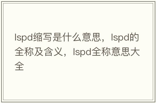 lspd縮寫(xiě)是什么意思，lspd的全稱(chēng)及含義，lspd全稱(chēng)意思大全