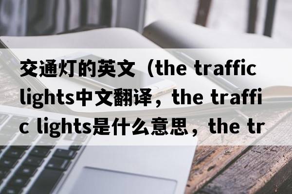 交通燈的英文（the traffic lights中文翻譯，the traffic lights是什么意思，the traffic lights發(fā)音、用法及例句）